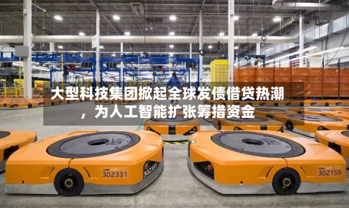 大型科技集团掀起全球发债借贷热潮，为人工智能扩张筹措资金-第3张图片