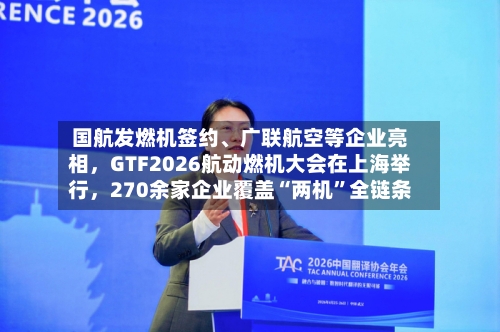 国航发燃机签约、广联航空等企业亮相，GTF2026航动燃机大会在上海举行	，270余家企业覆盖“两机”全链条-第2张图片