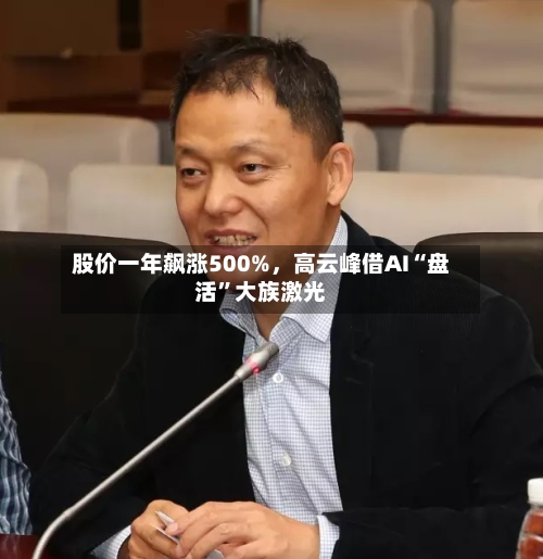 股价一年飙涨500%	，高云峰借AI“盘活”大族激光-第2张图片