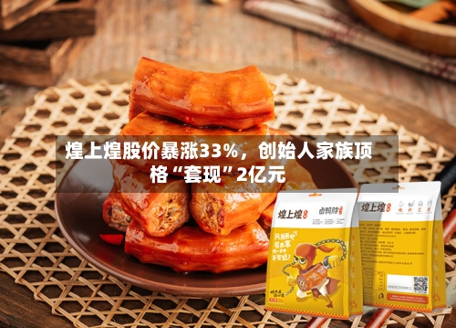 煌上煌股价暴涨33%，创始人家族顶格“套现”2亿元-第2张图片