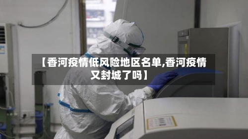 【香河疫情低风险地区名单,香河疫情又封城了吗】