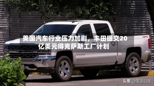 美国汽车行业压力加剧	，丰田提交20亿美元得克萨斯工厂计划-第3张图片