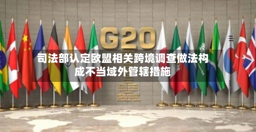 司法部认定欧盟相关跨境调查做法构成不当域外管辖措施