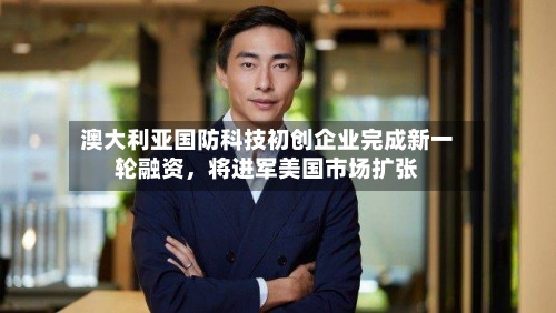 澳大利亚国防科技初创企业完成新一轮融资，将进军美国市场扩张-第2张图片