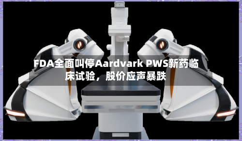 FDA全面叫停Aardvark PWS新药临床试验	，股价应声暴跌-第2张图片