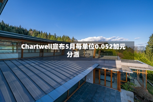 Chartwell宣布5月每单位0.052加元分派-第3张图片