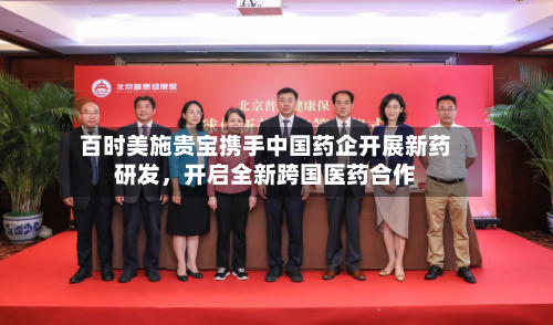 百时美施贵宝携手中国药企开展新药研发，开启全新跨国医药合作-第3张图片