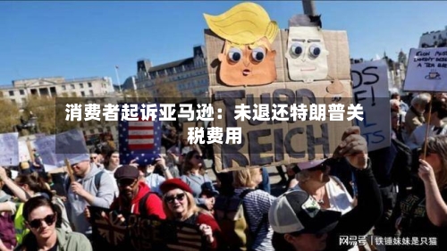 消费者起诉亚马逊：未退还特朗普关税费用