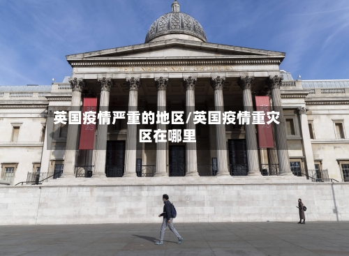 英国疫情严重的地区/英国疫情重灾区在哪里-第3张图片