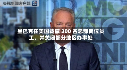 星巴克在美国裁撤 300 名总部岗位员工，并关闭部分地区办事处-第3张图片