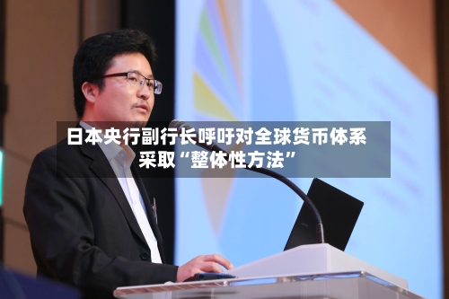 日本央行副行长呼吁对全球货币体系采取“整体性方法	”-第3张图片