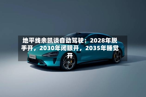 地平线余凯谈自动驾驶：2028年脱手开，2030年闭眼开，2035年睡觉开-第2张图片