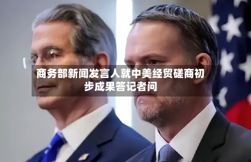 商务部新闻发言人就中美经贸磋商初步成果答记者问