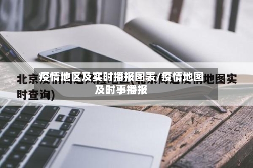疫情地区及实时播报图表/疫情地图及时事播报