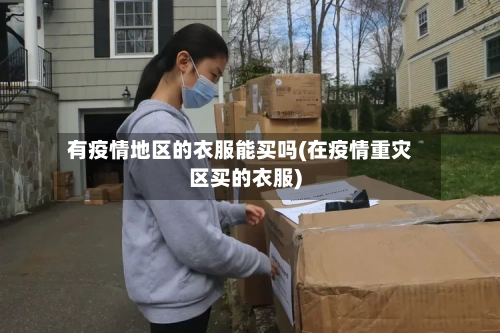 有疫情地区的衣服能买吗(在疫情重灾区买的衣服)-第2张图片