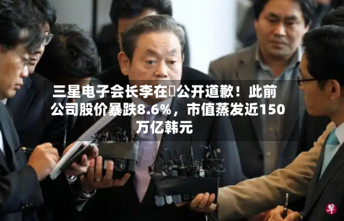 三星电子会长李在镕公开道歉！此前公司股价暴跌8.6%	，市值蒸发近150万亿韩元-第3张图片