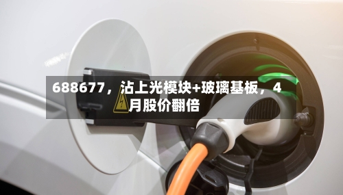 688677，沾上光模块+玻璃基板，4月股价翻倍-第2张图片