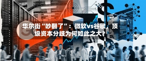 华尔街“吵翻了”：微软vs谷歌，顶级资本分歧为何如此之大？-第3张图片