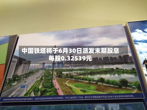 中国铁塔将于6月30日派发末期股息每股0.32539元