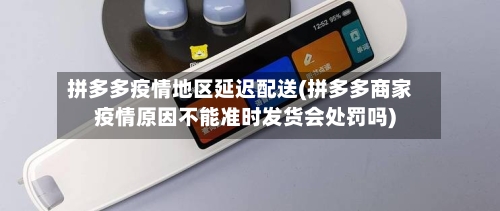 拼多多疫情地区延迟配送(拼多多商家疫情原因不能准时发货会处罚吗)