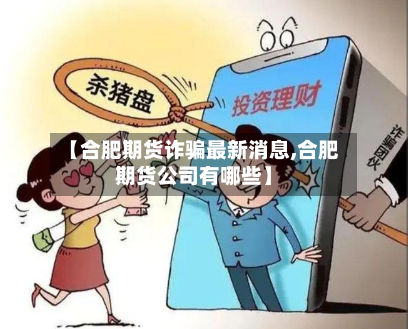【合肥期货诈骗最新消息,合肥期货公司有哪些】-第3张图片