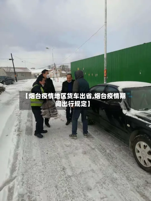 【烟台疫情地区货车出省,烟台疫情期间出行规定】-第3张图片