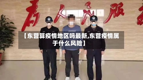 【东营算疫情地区吗最新,东营疫情属于什么风险】-第3张图片