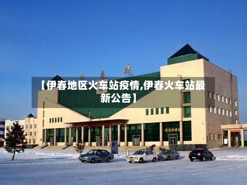 【伊春地区火车站疫情,伊春火车站最新公告】-第2张图片