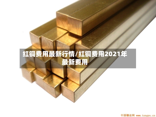 红铜费用最新行情/红铜费用2021年最新费用
