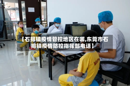 【石排镇疫情管控地区在哪,东莞市石排镇疫情防控指挥部电话】-第2张图片