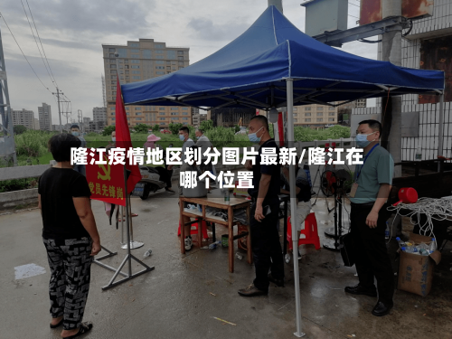 隆江疫情地区划分图片最新/隆江在哪个位置