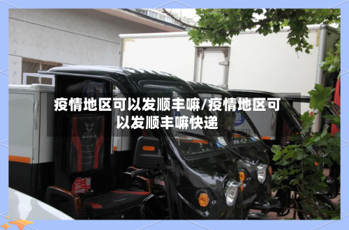 疫情地区可以发顺丰嘛/疫情地区可以发顺丰嘛快递-第2张图片