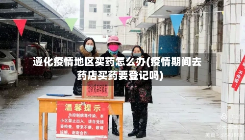 遵化疫情地区买药怎么办(疫情期间去药店买药要登记吗)-第2张图片