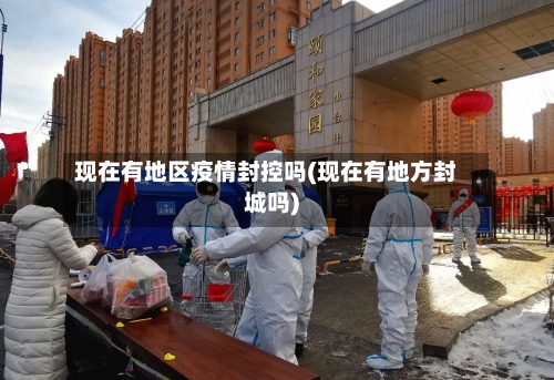 现在有地区疫情封控吗(现在有地方封城吗)