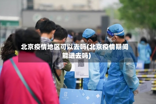 北京疫情地区可以去吗(北京疫情期间能进去吗)