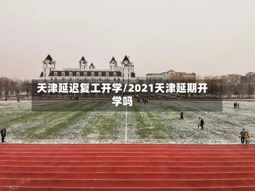 天津延迟复工开学/2021天津延期开学吗