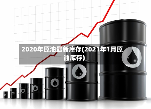 2020年原油最新库存(2021年1月原油库存)