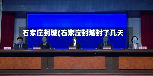 石家庄封城(石家庄封城封了几天)-第3张图片