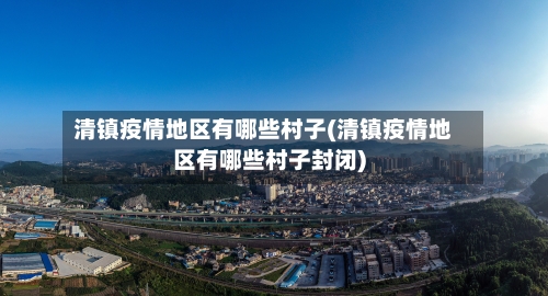 清镇疫情地区有哪些村子(清镇疫情地区有哪些村子封闭)-第2张图片