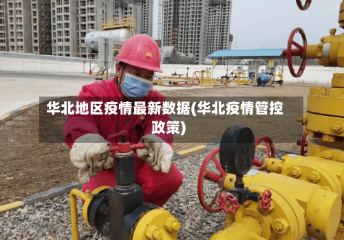 华北地区疫情最新数据(华北疫情管控政策)