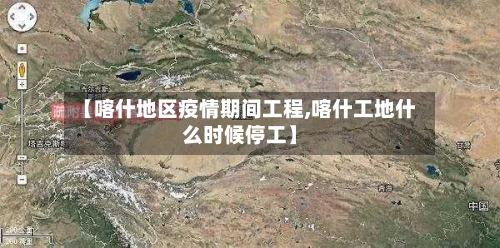 【喀什地区疫情期间工程,喀什工地什么时候停工】-第3张图片