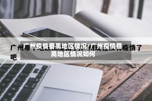 广州疫情番禺地区情况/广州疫情番禺地区情况如何-第3张图片