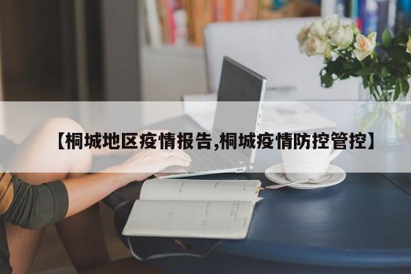 【桐城地区疫情报告,桐城疫情防控管控】