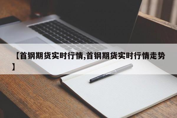 【首钢期货实时行情,首钢期货实时行情走势】