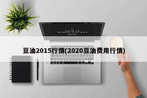 豆油2015行情(2020豆油费用行情)
