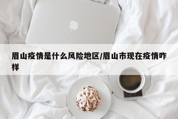 眉山疫情是什么风险地区/眉山市现在疫情咋样