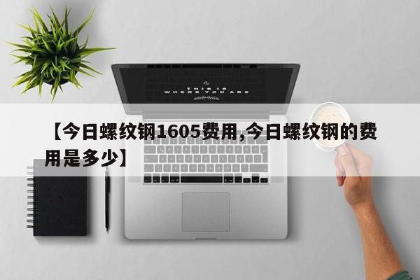 【今日螺纹钢1605费用,今日螺纹钢的费用是多少】