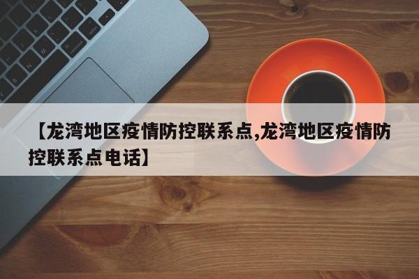 【龙湾地区疫情防控联系点,龙湾地区疫情防控联系点电话】