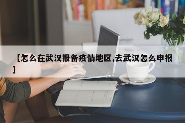 【怎么在武汉报备疫情地区,去武汉怎么申报】
