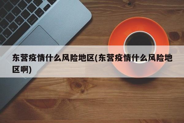 东营疫情什么风险地区(东营疫情什么风险地区啊)